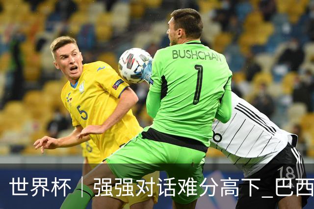 世界杯｜强强对话难分高下 巴西队与摩洛哥队握手言和