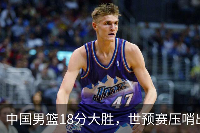 中国男篮18分大胜，世预赛压哨出线！剩一个悬念：日韩与联手做局