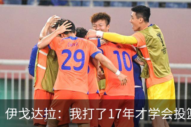 伊戈达拉：我打了17年才学会投篮 没接受过姿势训练全靠自己摸索