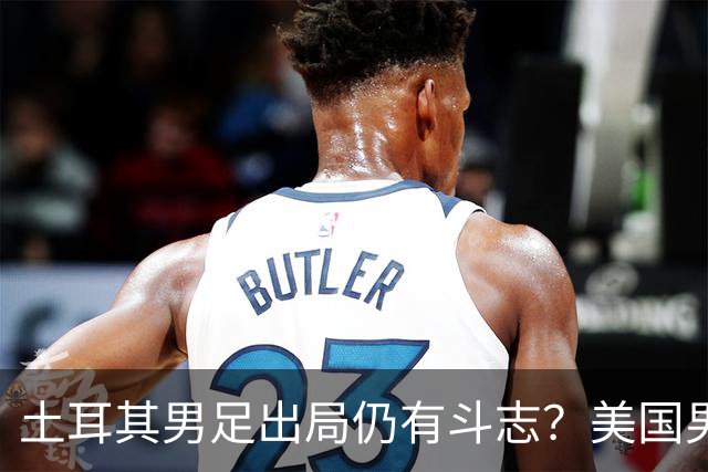 土耳其男足出局仍有斗志？美国男足已锁定小组头名！