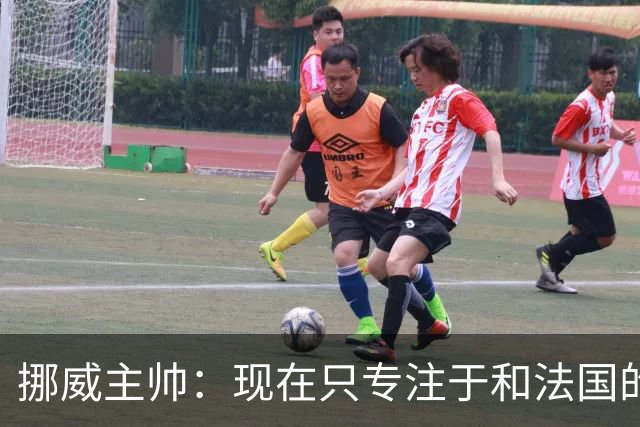 挪威主帅：现在只专注于和法国的比赛，没去想淘汰赛碰谁