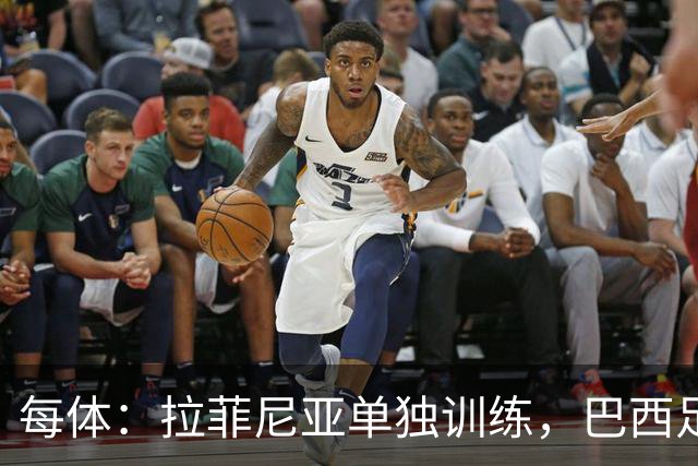 每体：拉菲尼亚单独训练，巴西足协表示这只是出于负荷管理考量