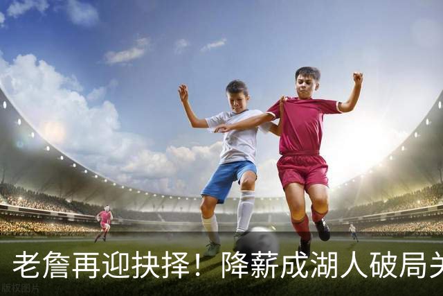 老詹再迎抉择！降薪成湖人破局关键 勇士骑士虎视眈眈却无能为力