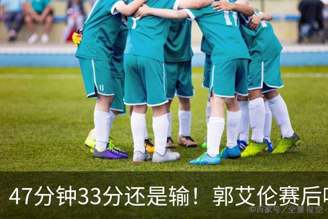 47分钟33分还是输！郭艾伦赛后哽咽“就想给球迷赢一次”让人破防