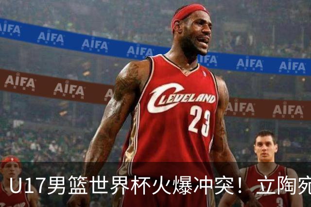 U17男篮世界杯火爆冲突！立陶宛小将怒推张淳智引4人被驱离场